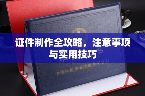 西陵证件制作全攻略，注意事项与实用技巧