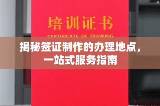 西陵揭秘签证制作的办理地点，一站式服务指南