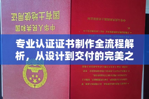 西陵专业认证证书制作全流程解析，从设计到交付的完美之旅