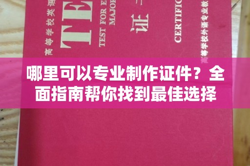 西陵哪里可以专业制作证件？全面指南帮你找到最佳选择