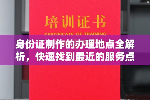 西陵身份证制作的办理地点全解析，快速找到最近的服务点
