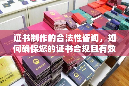 西陵证书制作的合法性咨询，如何确保您的证书合规且有效？