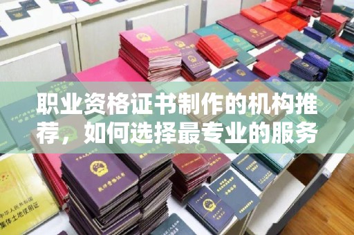西陵职业资格证书制作的机构推荐，如何选择最专业的服务？