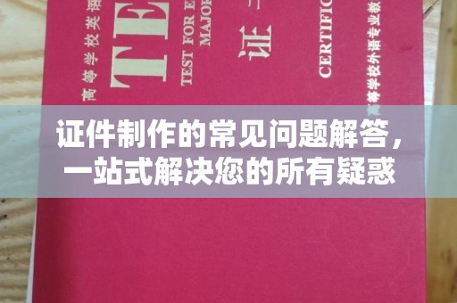 西陵证件制作的常见问题解答，一站式解决您的所有疑惑