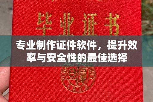 西陵专业制作证件软件，提升效率与安全性的最佳选择