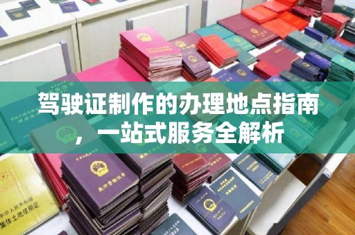 西陵驾驶证制作的办理地点指南，一站式服务全解析