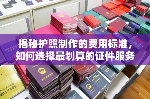 西陵揭秘护照制作的费用标准，如何选择最划算的证件服务？