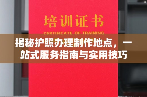 西陵揭秘护照办理制作地点，一站式服务指南与实用技巧