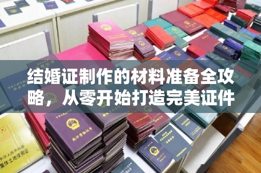 西陵结婚证制作的材料准备全攻略，从零开始打造完美证件