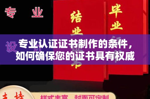 西陵专业认证证书制作的条件，如何确保您的证书具有权威性和可信度