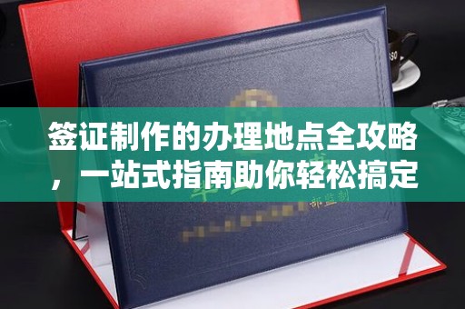 西陵签证制作的办理地点全攻略，一站式指南助你轻松搞定签证